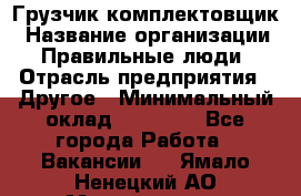 Грузчик-комплектовщик › Название организации ­ Правильные люди › Отрасль предприятия ­ Другое › Минимальный оклад ­ 21 000 - Все города Работа » Вакансии   . Ямало-Ненецкий АО,Муравленко г.